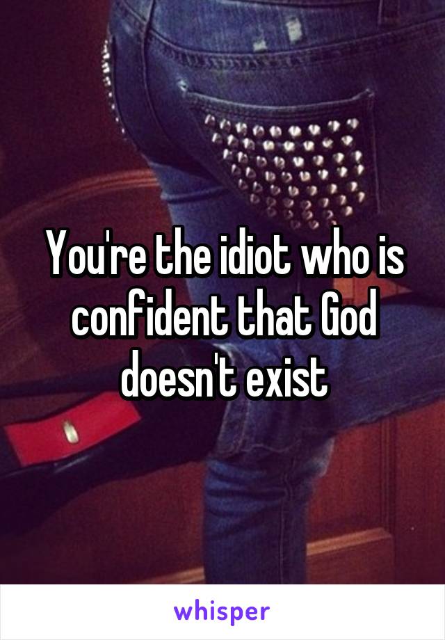 You're the idiot who is confident that God doesn't exist