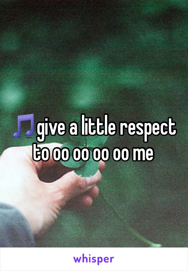 🎵give a little respect to oo oo oo oo me