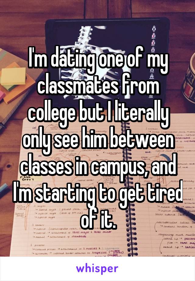 I'm dating one of my classmates from college but I literally only see him between classes in campus, and I'm starting to get tired of it.