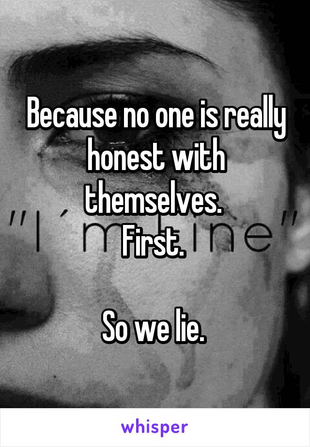 Because no one is really honest with themselves. 
First. 

So we lie. 