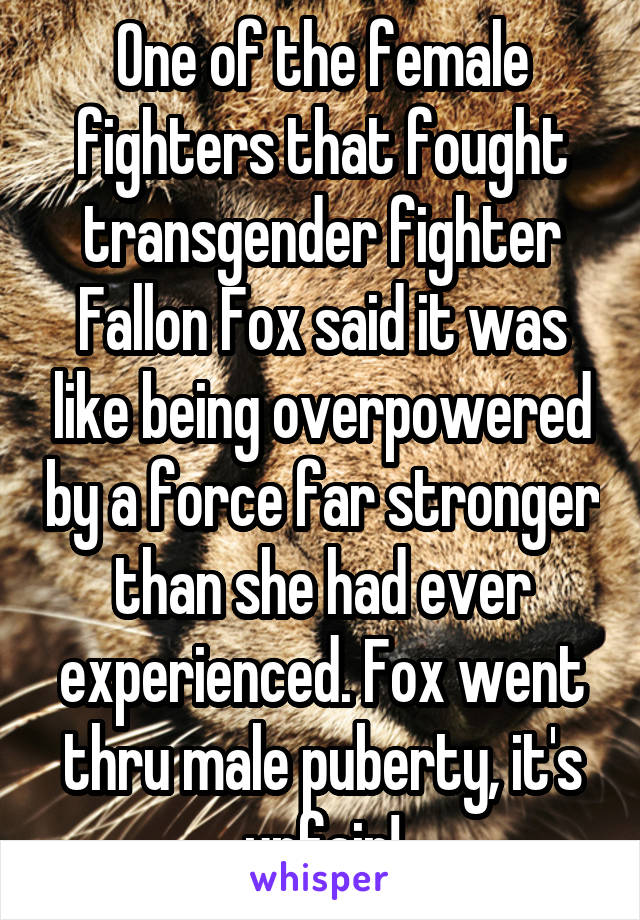 One of the female fighters that fought transgender fighter Fallon Fox said it was like being overpowered by a force far stronger than she had ever experienced. Fox went thru male puberty, it's unfair!