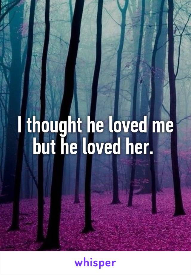 I thought he loved me but he loved her. 