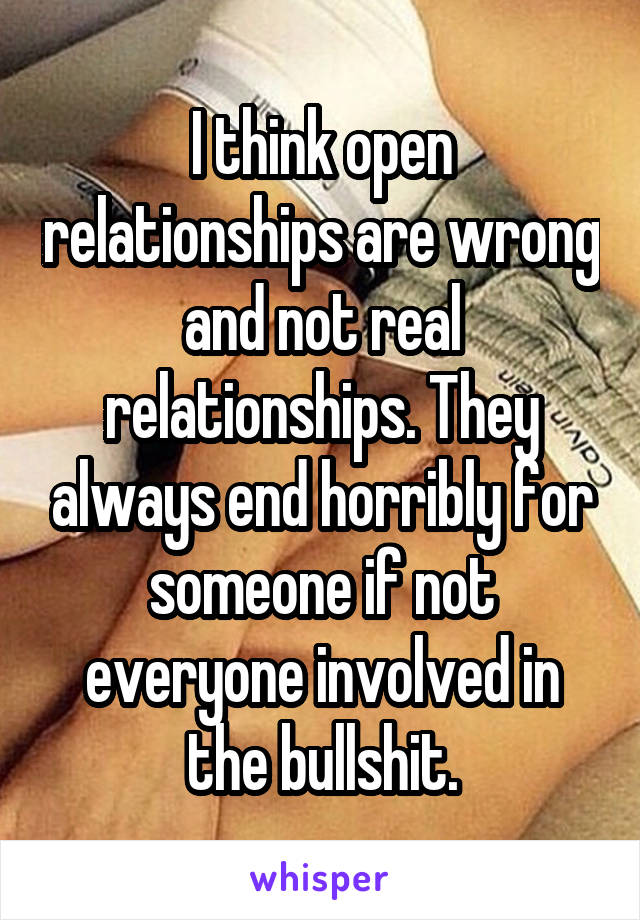 I think open relationships are wrong and not real relationships. They always end horribly for someone if not everyone involved in the bullshit.