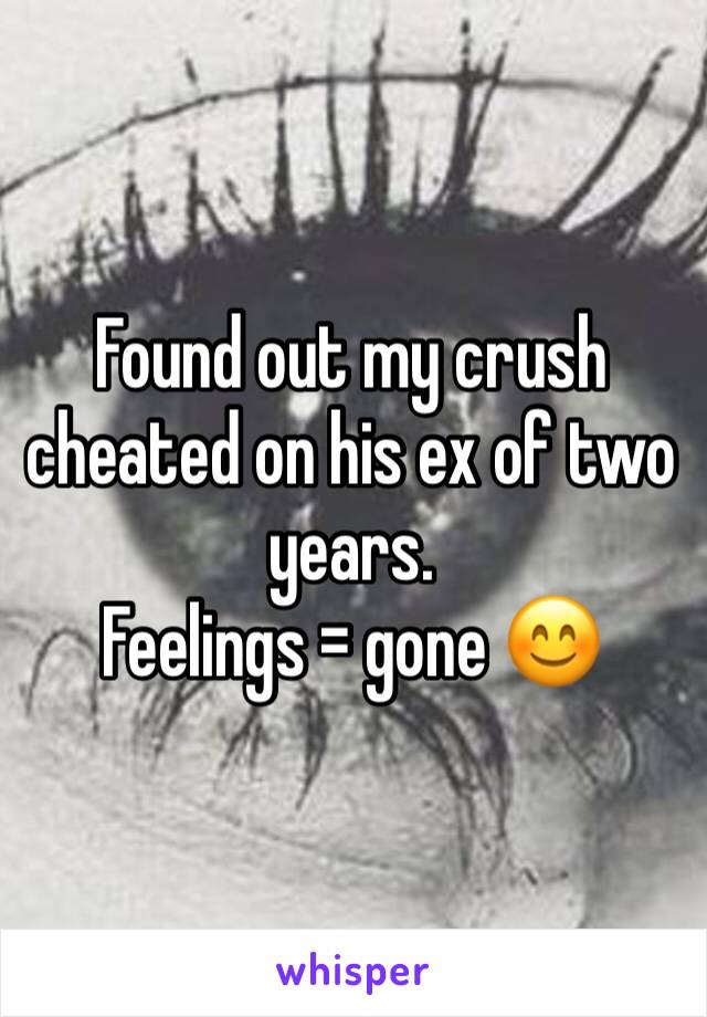 Found out my crush cheated on his ex of two years.
Feelings = gone 😊