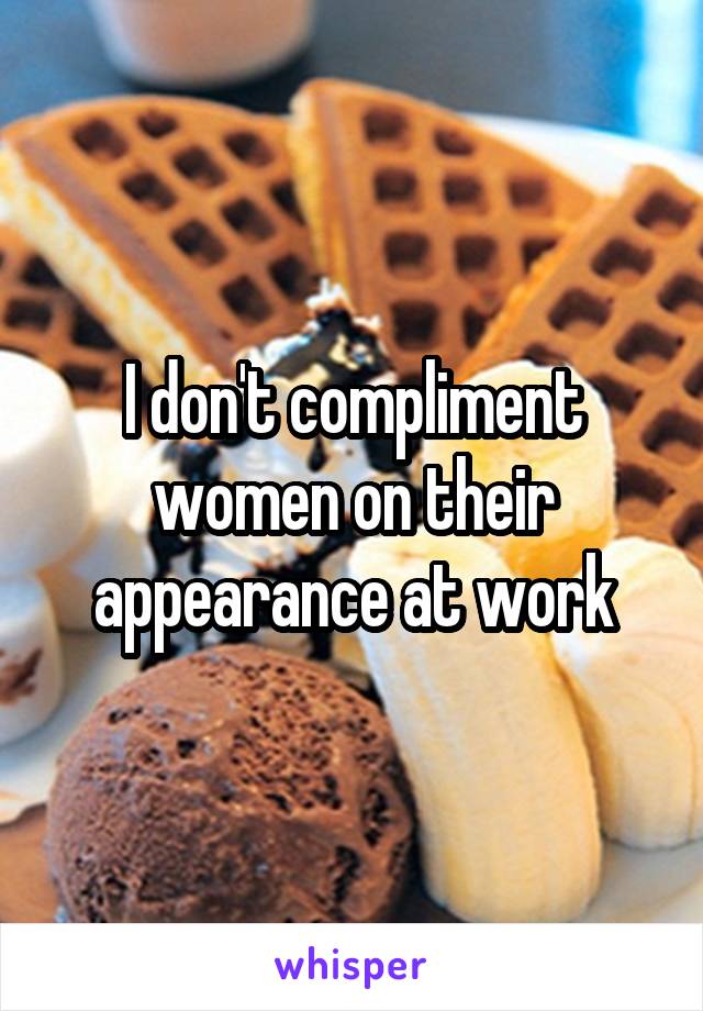 I don't compliment women on their appearance at work