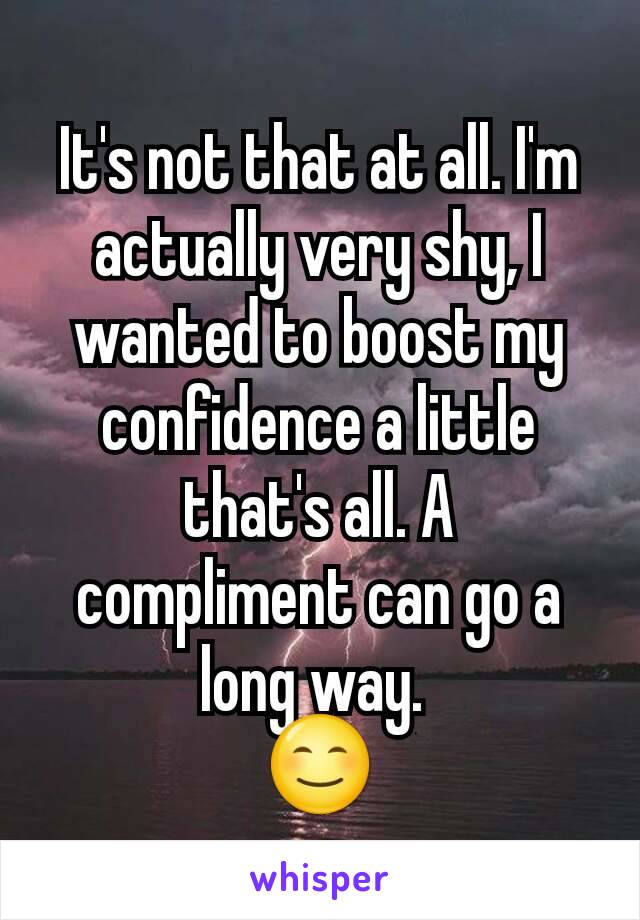 It's not that at all. I'm actually very shy, I wanted to boost my confidence a little that's all. A compliment can go a long way. 
😊