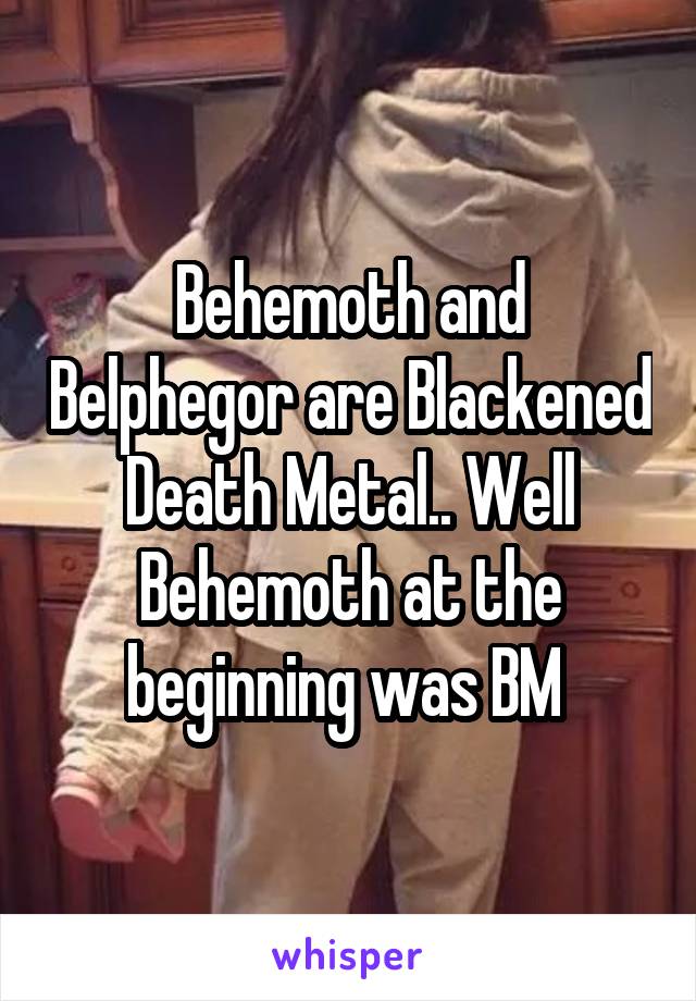 Behemoth and Belphegor are Blackened Death Metal.. Well Behemoth at the beginning was BM 