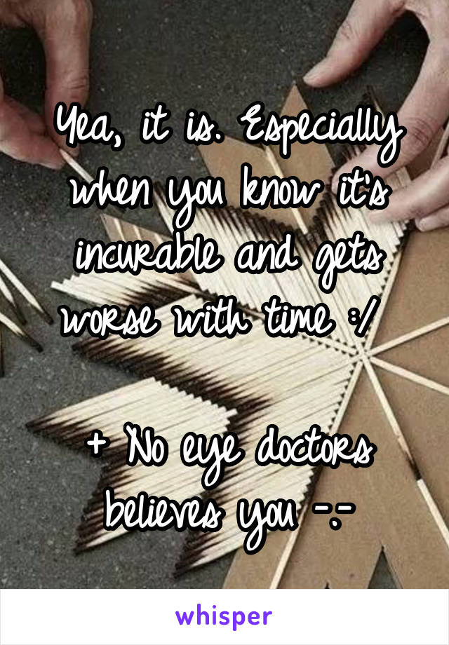 Yea, it is. Especially when you know it's incurable and gets worse with time :/ 

+ No eye doctors believes you -.-