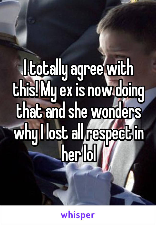 I totally agree with this! My ex is now doing that and she wonders why I lost all respect in her lol