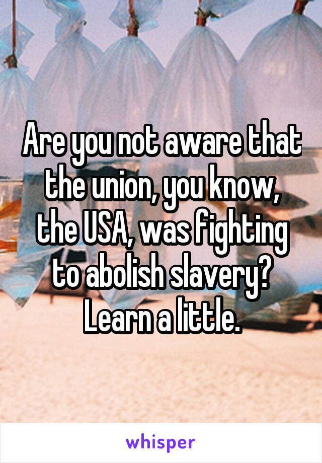 Are you not aware that the union, you know, the USA, was fighting to abolish slavery? Learn a little.