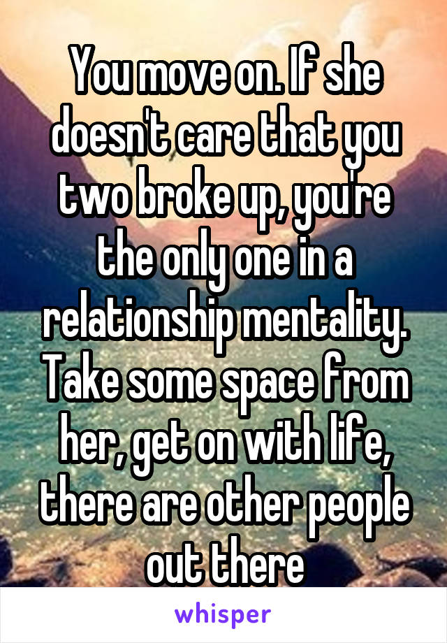 You move on. If she doesn't care that you two broke up, you're the only one in a relationship mentality. Take some space from her, get on with life, there are other people out there