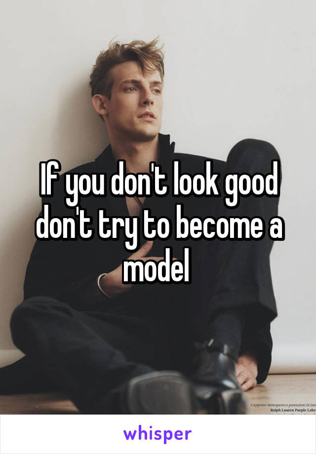If you don't look good don't try to become a model 