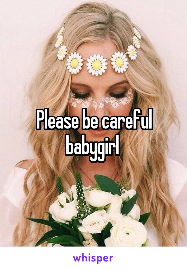 Please be careful babygirl 
