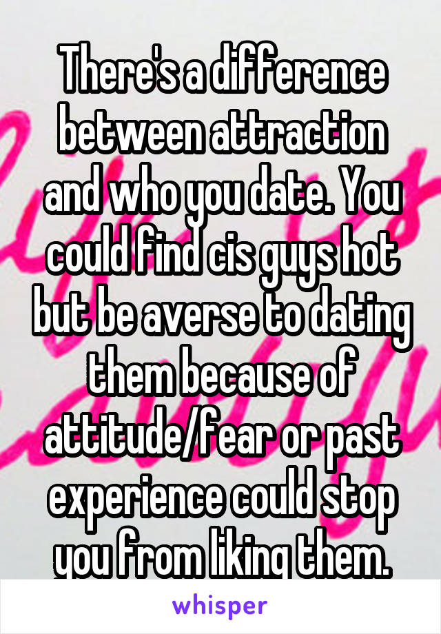 There's a difference between attraction and who you date. You could find cis guys hot but be averse to dating them because of attitude/fear or past experience could stop you from liking them.
