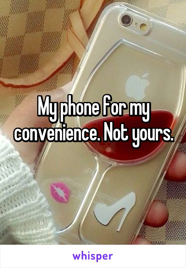 My phone for my convenience. Not yours. 