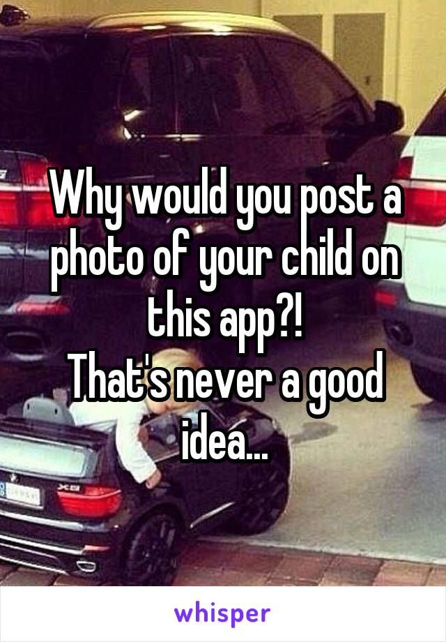 Why would you post a photo of your child on this app?!
That's never a good idea...