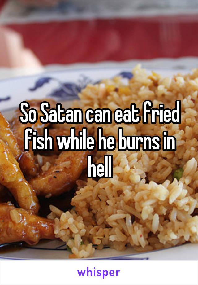 So Satan can eat fried fish while he burns in hell