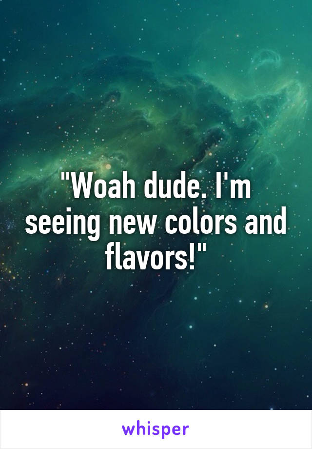 "Woah dude. I'm seeing new colors and flavors!"