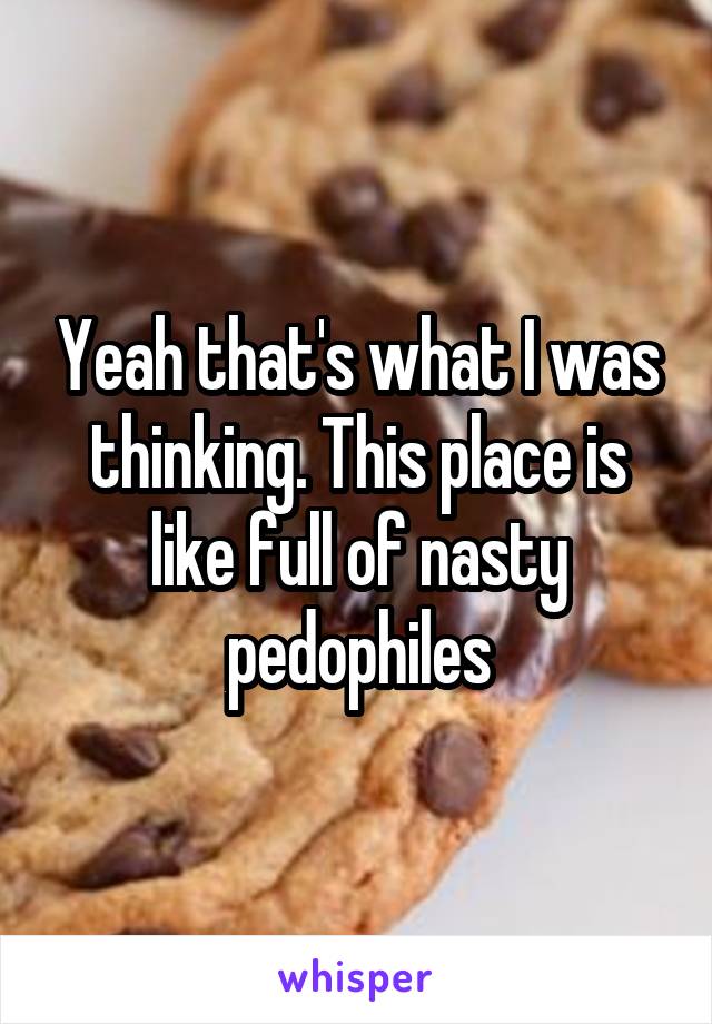 Yeah that's what I was thinking. This place is like full of nasty pedophiles