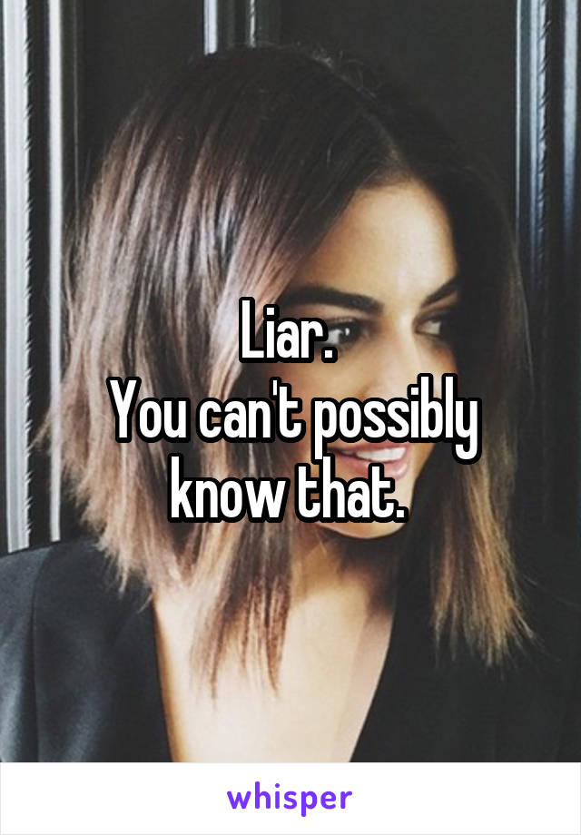 Liar. 
You can't possibly know that. 