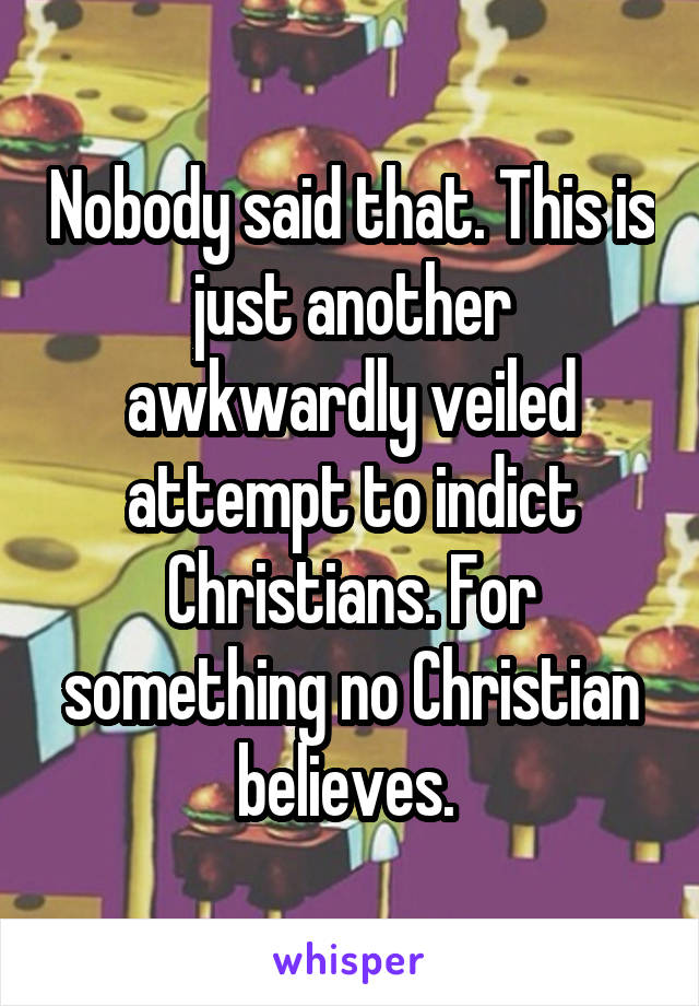 Nobody said that. This is just another awkwardly veiled attempt to indict Christians. For something no Christian believes. 