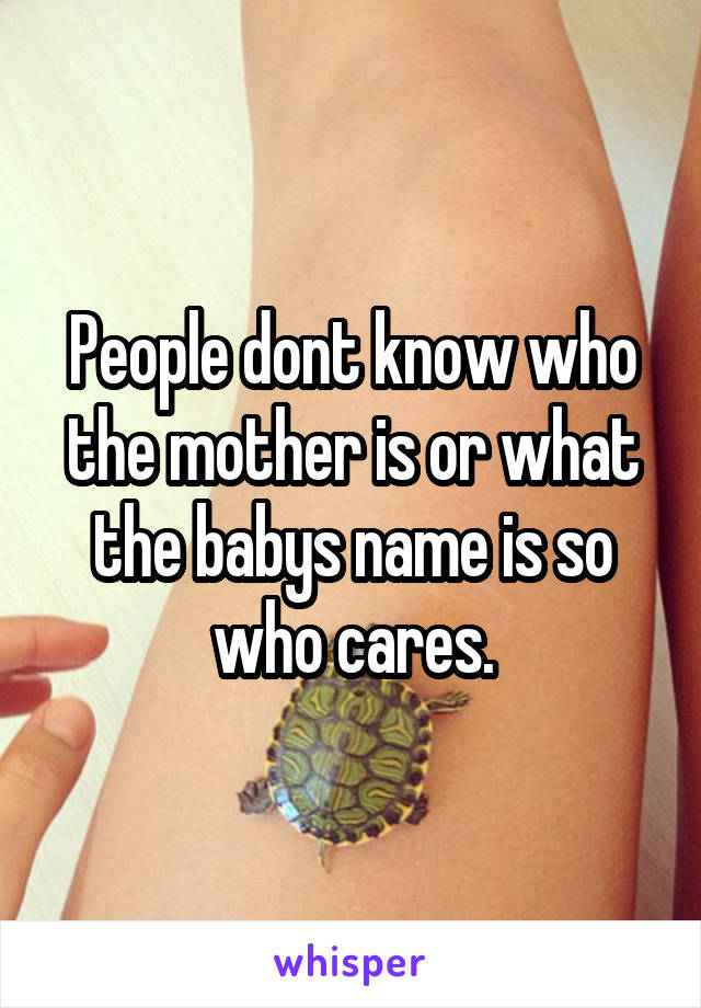 People dont know who the mother is or what the babys name is so who cares.