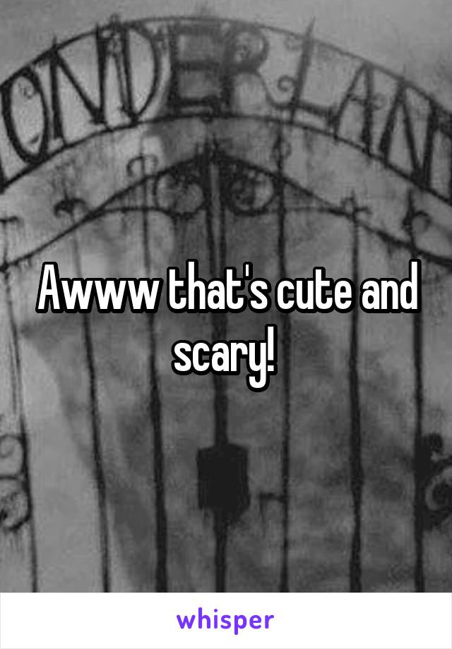 Awww that's cute and scary! 