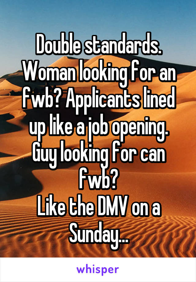 Double standards.
Woman looking for an fwb? Applicants lined up like a job opening.
Guy looking for can fwb?
Like the DMV on a Sunday...