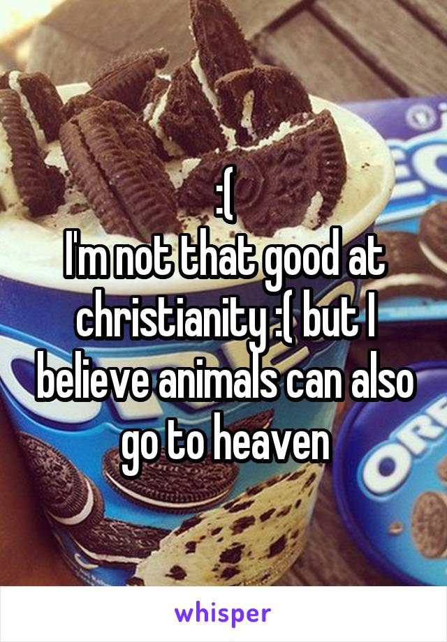 :(
I'm not that good at christianity :( but I believe animals can also go to heaven