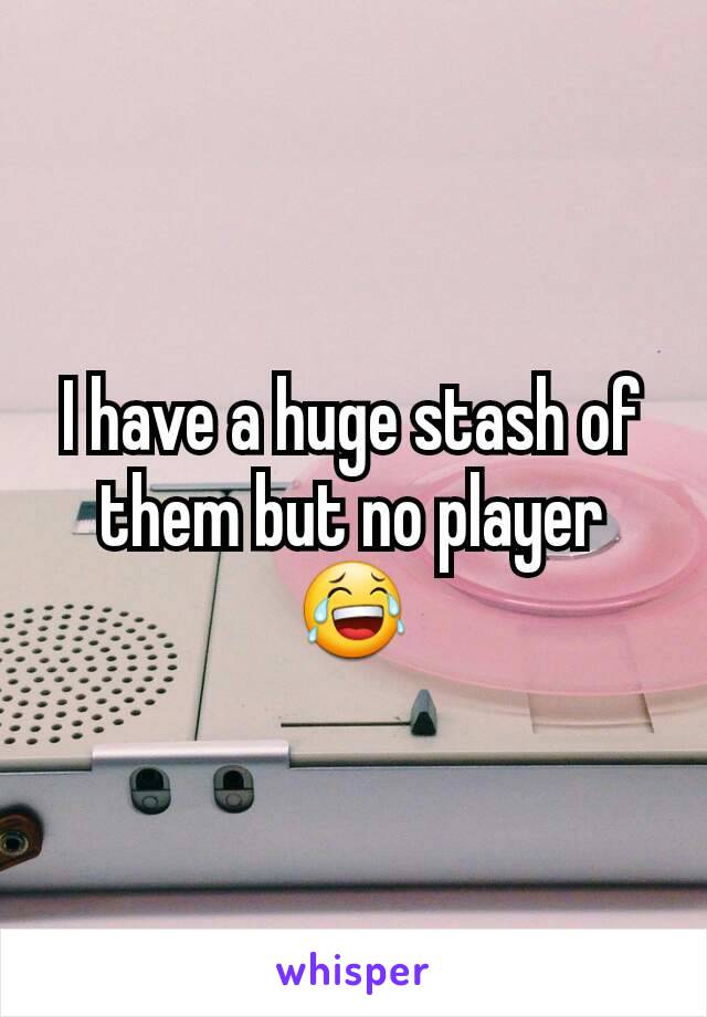 I have a huge stash of them but no player 😂