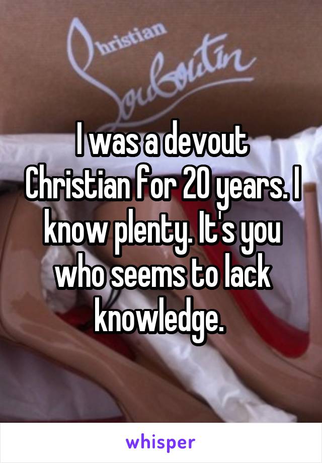 I was a devout Christian for 20 years. I know plenty. It's you who seems to lack knowledge. 