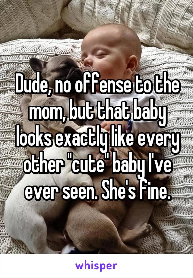 Dude, no offense to the mom, but that baby looks exactly like every other "cute" baby I've ever seen. She's fine.