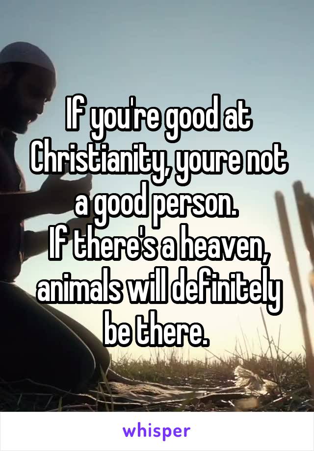 If you're good at Christianity, youre not a good person. 
If there's a heaven, animals will definitely be there. 