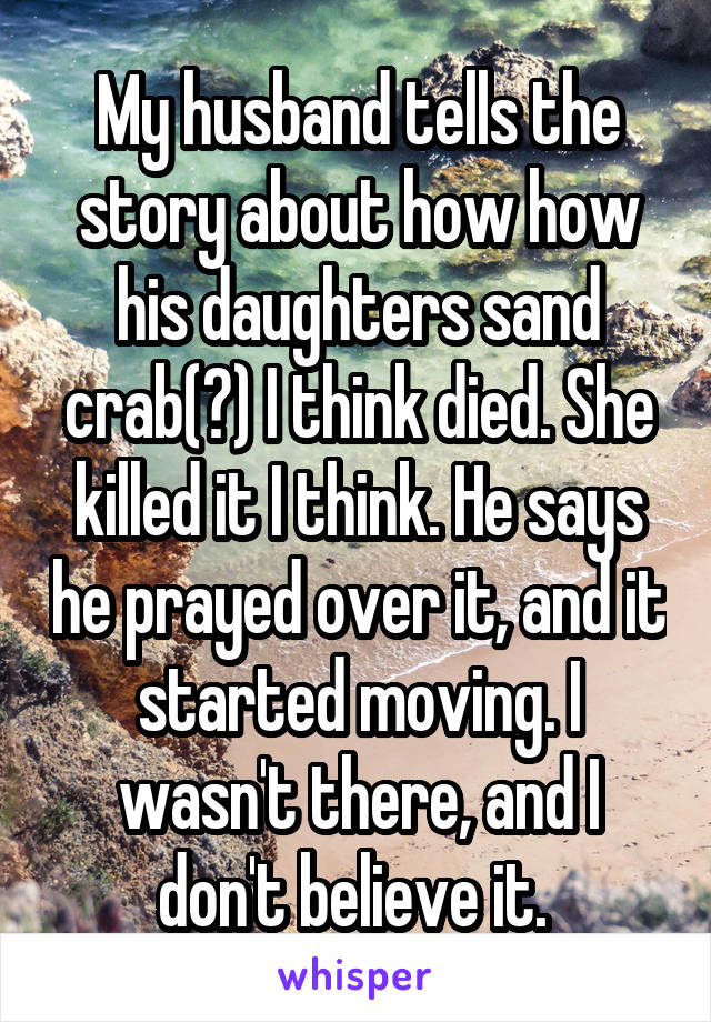 My husband tells the story about how how his daughters sand crab(?) I think died. She killed it I think. He says he prayed over it, and it started moving. I wasn't there, and I don't believe it. 