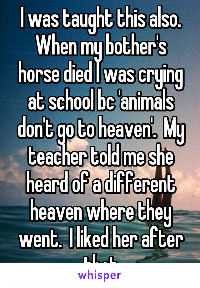 I was taught this also. When my bother's horse died I was crying at school bc 'animals don't go to heaven'.  My teacher told me she heard of a different heaven where they went.  I liked her after that