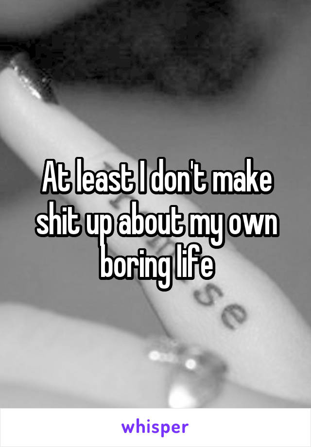 At least I don't make shit up about my own boring life