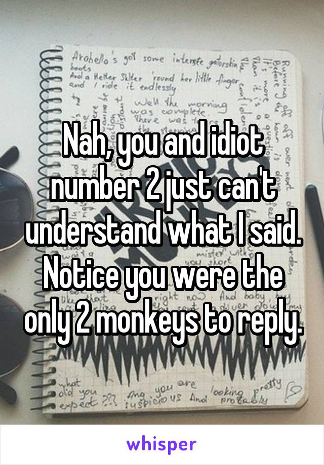 Nah, you and idiot number 2 just can't understand what I said. Notice you were the only 2 monkeys to reply.