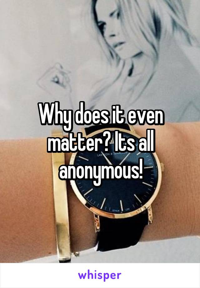 Why does it even matter? Its all anonymous!