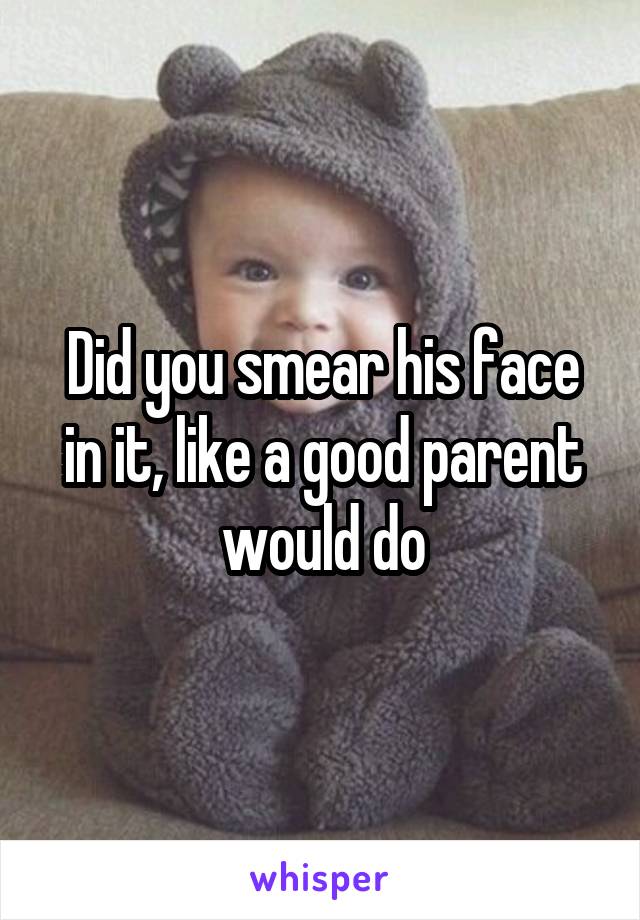 Did you smear his face in it, like a good parent would do