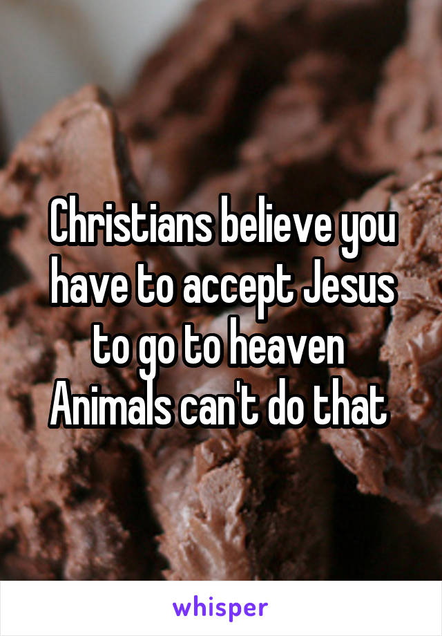 Christians believe you have to accept Jesus to go to heaven 
Animals can't do that 