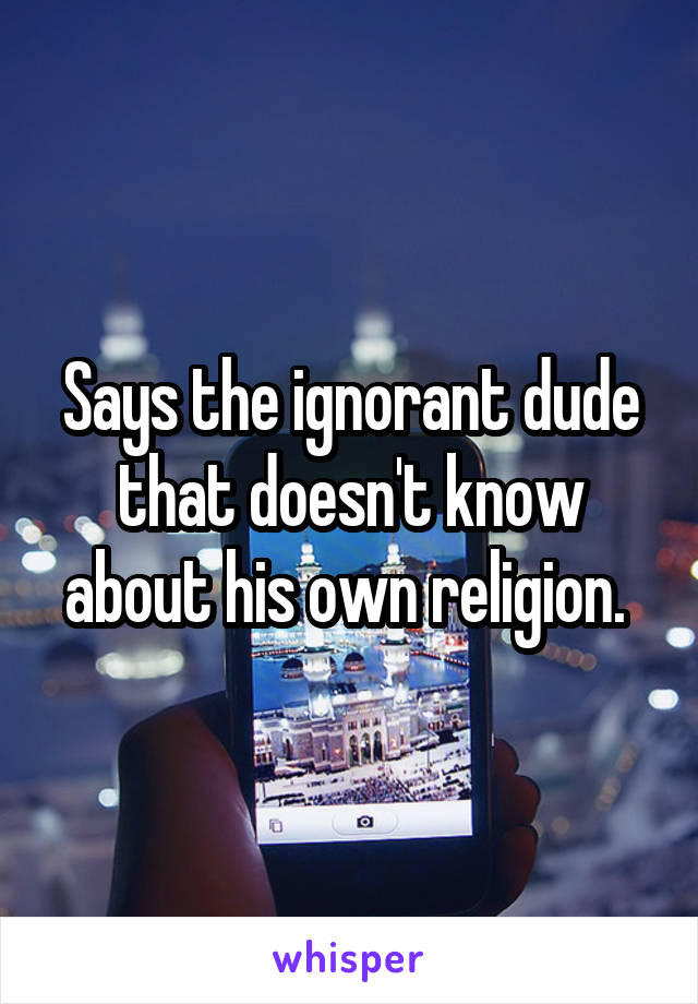 Says the ignorant dude that doesn't know about his own religion. 