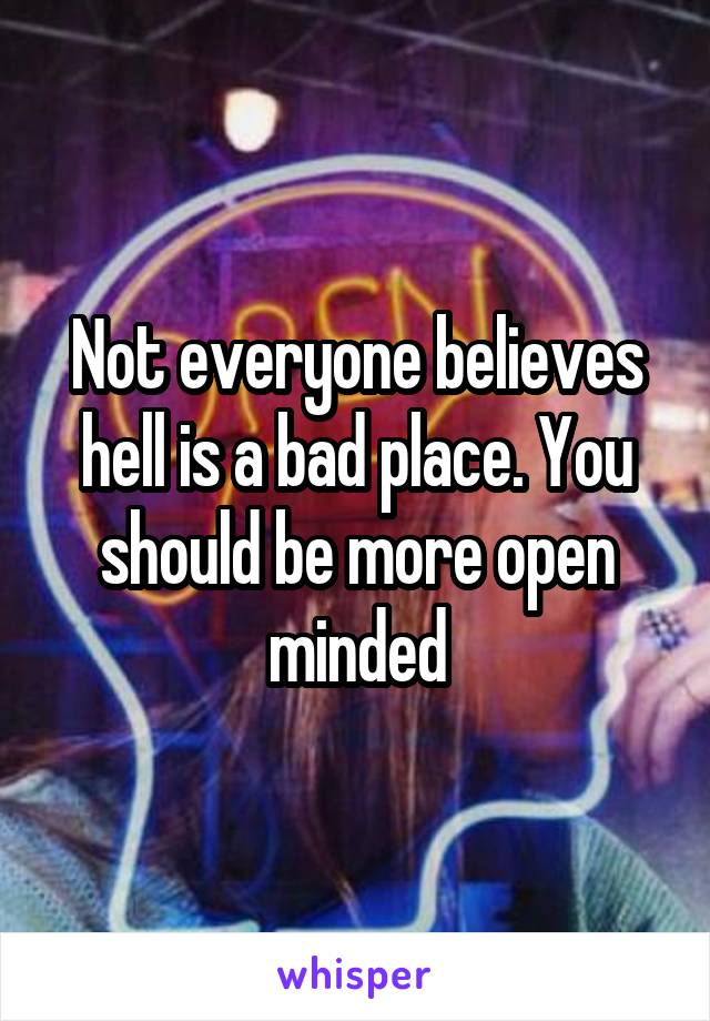 Not everyone believes hell is a bad place. You should be more open minded