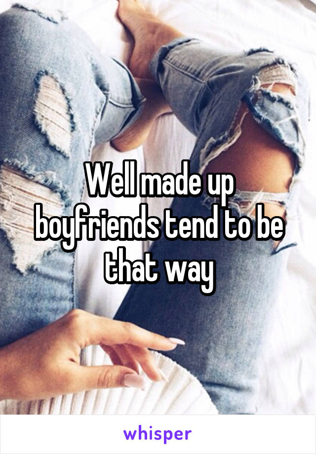 Well made up boyfriends tend to be that way