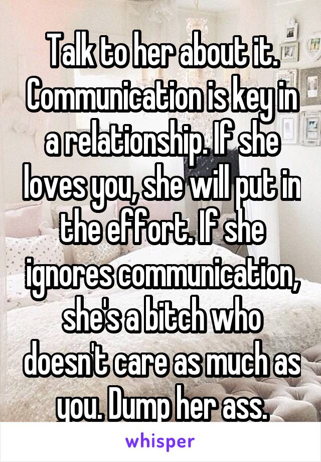 Talk to her about it. Communication is key in a relationship. If she loves you, she will put in the effort. If she ignores communication, she's a bitch who doesn't care as much as you. Dump her ass.