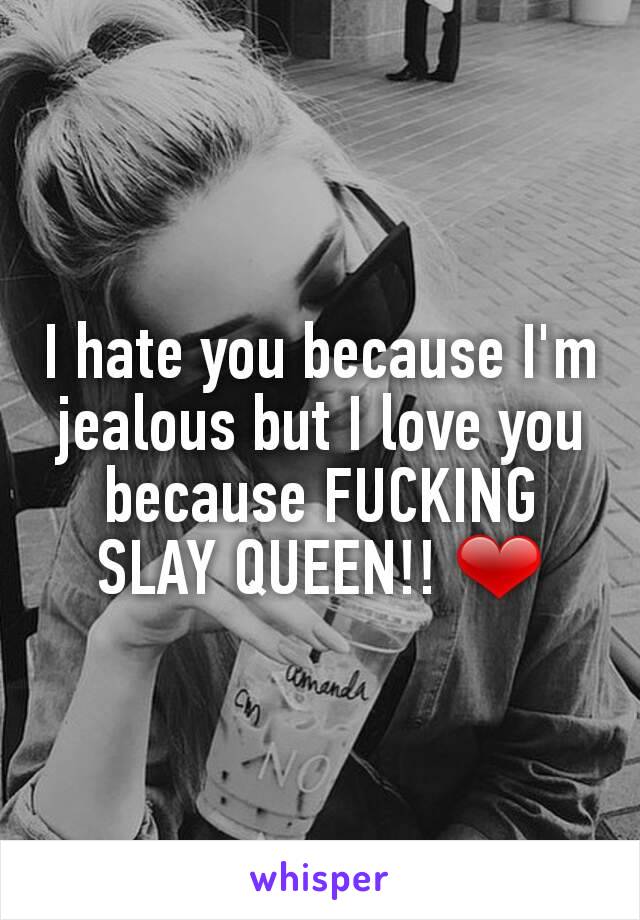 I hate you because I'm jealous but I love you because FUCKING SLAY QUEEN!! ❤
