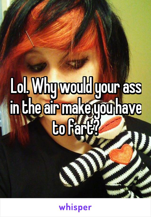 Lol. Why would your ass in the air make you have to fart?