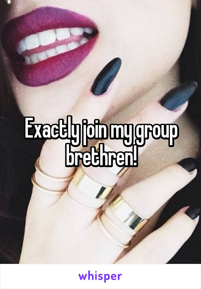 Exactly join my group brethren!