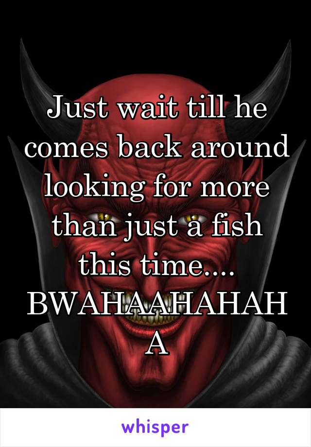 Just wait till he comes back around looking for more than just a fish this time....
BWAHAAHAHAHA