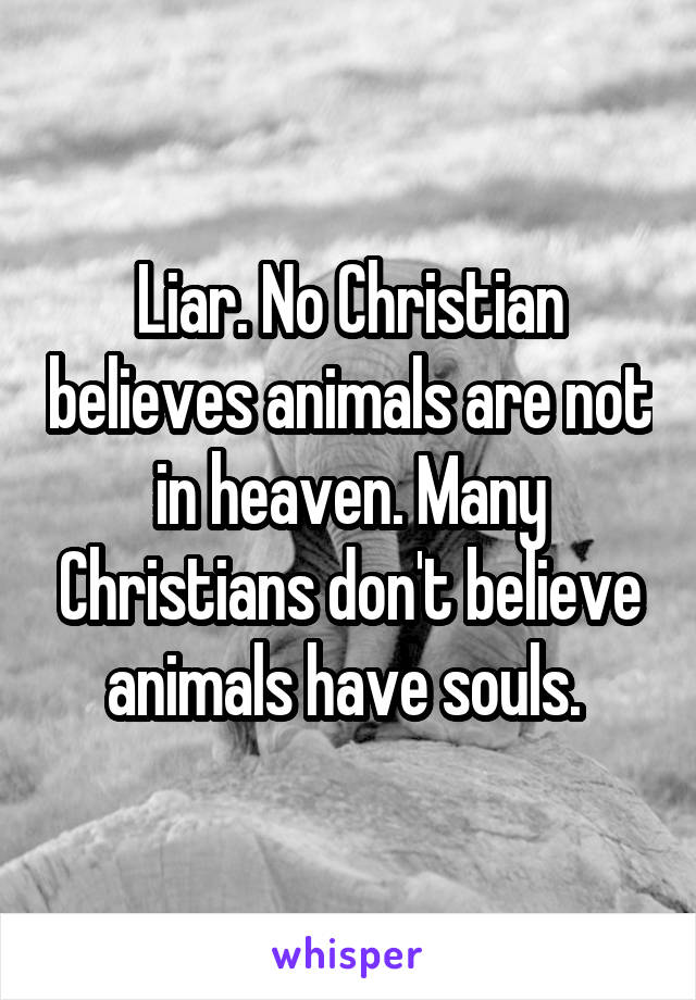 Liar. No Christian believes animals are not in heaven. Many Christians don't believe animals have souls. 