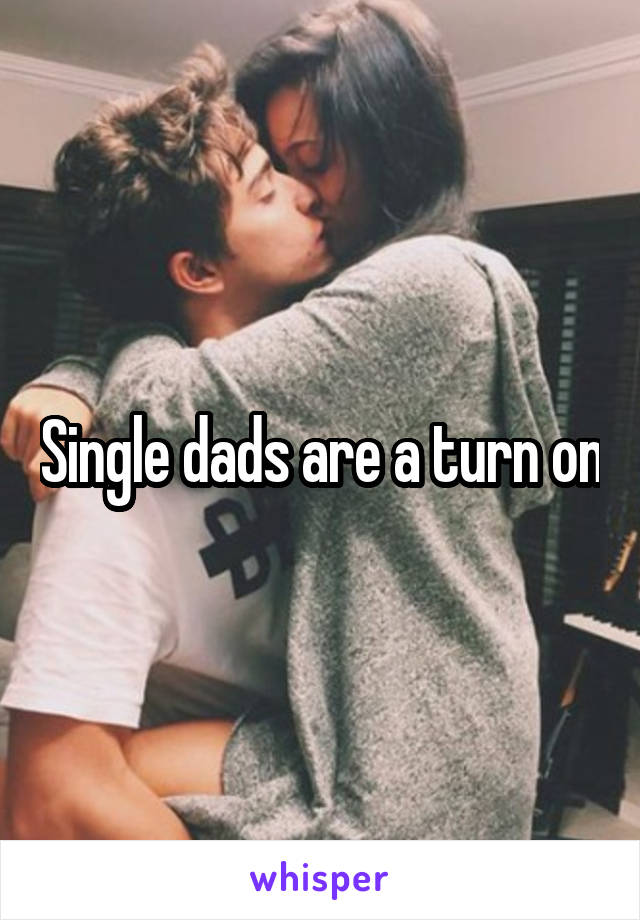 Single dads are a turn on